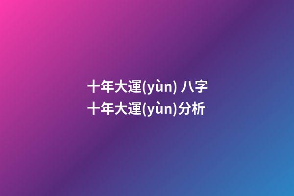 十年大運(yùn) 八字十年大運(yùn)分析